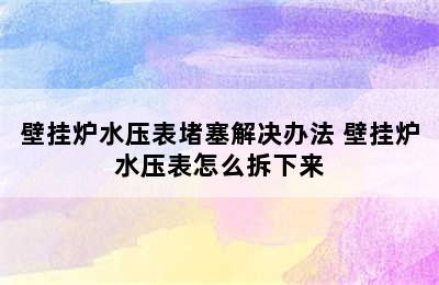 壁挂炉水压表堵塞解决办法 壁挂炉水压表怎么拆下来